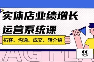 实体店业绩增长运营系统课，拓客、沟通、成交、转介绍!