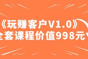 某收费课程《玩赚客户V1.0》全套课程价值998元