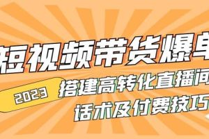 2023短视频带货爆单 搭建高转化直播间 话术及付费技巧(无水印)