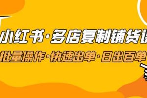 小红书·多店复制铺货课，批量操作·快速出单·日出百单（更新2023年2月）