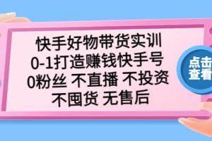 快手好物带货实训：0-1打造赚钱快手号 0粉丝 不直播 不投资 不囤货 无售后