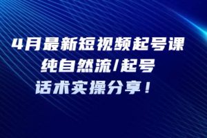 4月最新短视频起号课：纯自然流/起号，话术实操分享