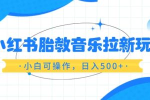 小红书胎教音乐拉新玩法，小白可操作，日入500 （资料已打包）