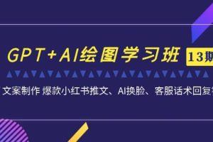 GPT AI绘图学习班【第13期】 文案制作 爆款小红书推文、AI换脸、客服话术