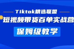 Tiktok精选联盟·短视频带货百单实战营 保姆级教学 快速成为Tiktok带货达人