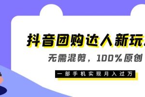 抖音团购达人新玩法，无需混剪，100%原创，一部手机实现月入过万