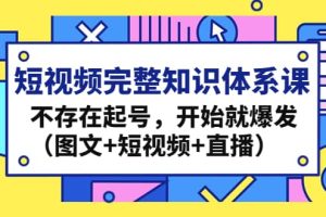 短视频完整知识体系课，不存在起号，开始就爆发（图文 短视频 直播）