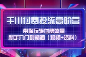 千川付费投流高阶训练营：带你玩转付费流量，新手入门到精通（视频 资料）