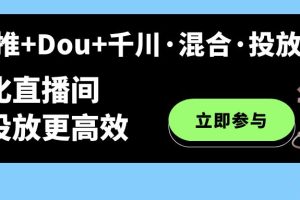 随心推 Dou 千川·混合·投放新玩法，优化直播间使投放更高效