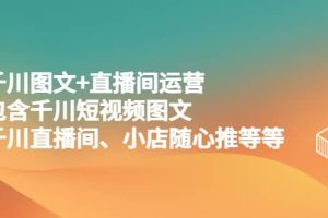 千川图文 直播间运营，包含千川短视频图文、千川直播间、小店随心推等等