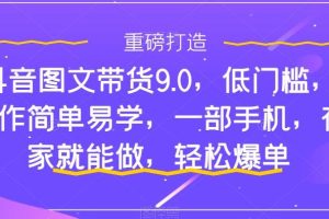 抖音图文带货9.0，低门槛，操作简单易学，一部手机，在家就能做，轻松爆单