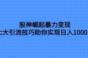 股神崛起暴力变现，七大引流技巧助你日入1000＋，按照流程操作没有经验也可快速上手